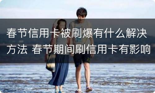 春节信用卡被刷爆有什么解决方法 春节期间刷信用卡有影响吗