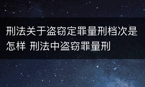 刑法关于盗窃定罪量刑档次是怎样 刑法中盗窃罪量刑