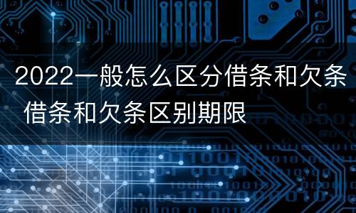 2022一般怎么区分借条和欠条 借条和欠条区别期限