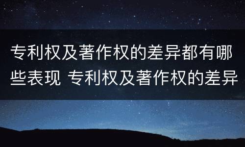 专利权及著作权的差异都有哪些表现 专利权及著作权的差异都有哪些表现形式