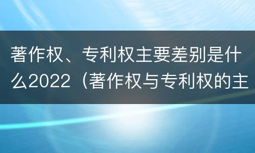 著作权、专利权主要差别是什么2022（著作权与专利权的主要区别是什么?）