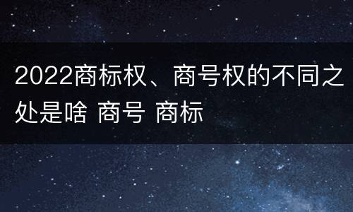 2022商标权、商号权的不同之处是啥 商号 商标