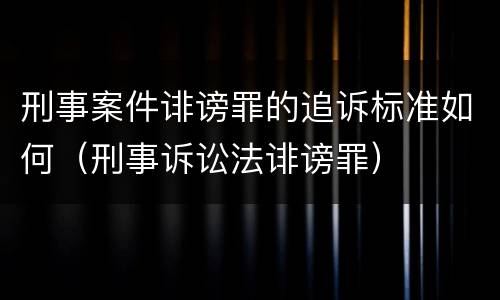 刑事案件诽谤罪的追诉标准如何（刑事诉讼法诽谤罪）