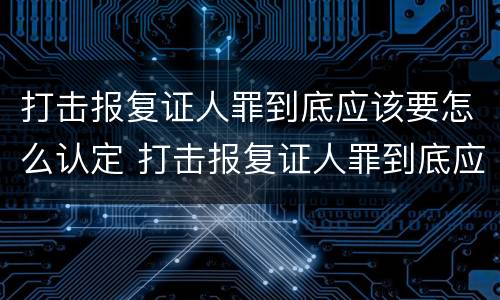 打击报复证人罪到底应该要怎么认定 打击报复证人罪到底应该要怎么认定呢