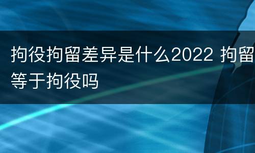 拘役拘留差异是什么2022 拘留等于拘役吗