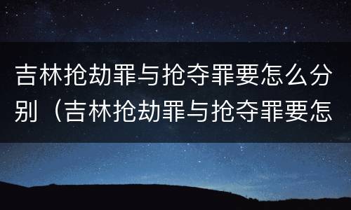 吉林抢劫罪与抢夺罪要怎么分别（吉林抢劫罪与抢夺罪要怎么分别判刑）