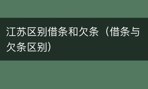 江苏区别借条和欠条（借条与欠条区别）