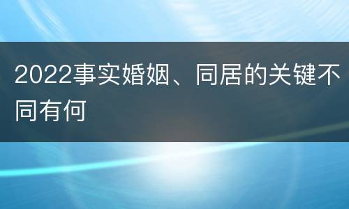 2022事实婚姻、同居的关键不同有何