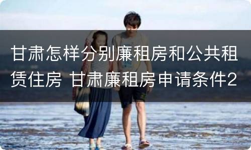 甘肃怎样分别廉租房和公共租赁住房 甘肃廉租房申请条件2019