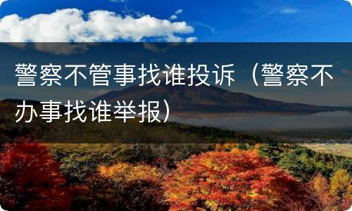 警察不管事找谁投诉（警察不办事找谁举报）