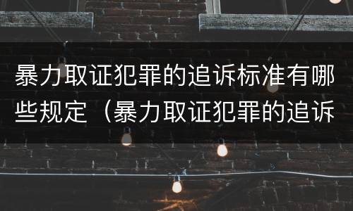 暴力取证犯罪的追诉标准有哪些规定（暴力取证犯罪的追诉标准有哪些规定要求）