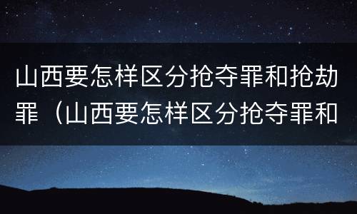 山西要怎样区分抢夺罪和抢劫罪（山西要怎样区分抢夺罪和抢劫罪呢）