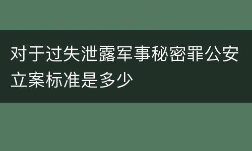 对于过失泄露军事秘密罪公安立案标准是多少