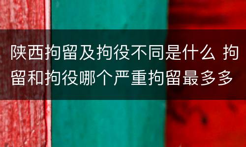 陕西拘留及拘役不同是什么 拘留和拘役哪个严重拘留最多多少天