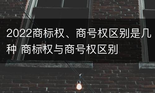 2022商标权、商号权区别是几种 商标权与商号权区别