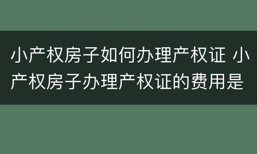 小产权房子如何办理产权证 小产权房子办理产权证的费用是多少