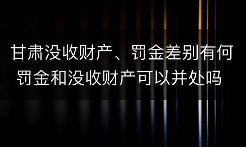 甘肃没收财产、罚金差别有何 罚金和没收财产可以并处吗