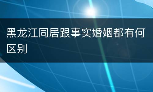 黑龙江同居跟事实婚姻都有何区别