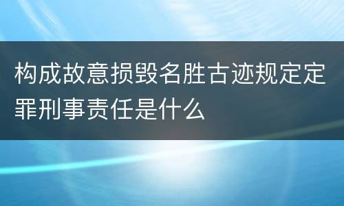 构成故意损毁名胜古迹规定定罪刑事责任是什么