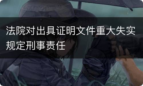 法院对出具证明文件重大失实规定刑事责任