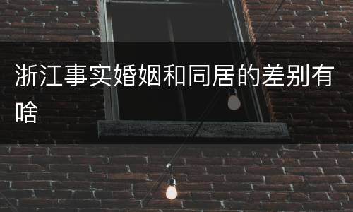 浙江事实婚姻和同居的差别有啥