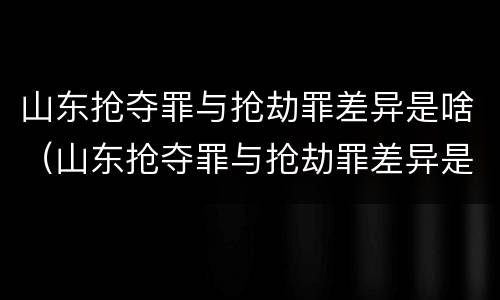 山东抢夺罪与抢劫罪差异是啥（山东抢夺罪与抢劫罪差异是啥关系）