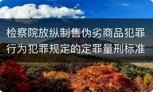 检察院放纵制售伪劣商品犯罪行为犯罪规定的定罪量刑标准有哪些