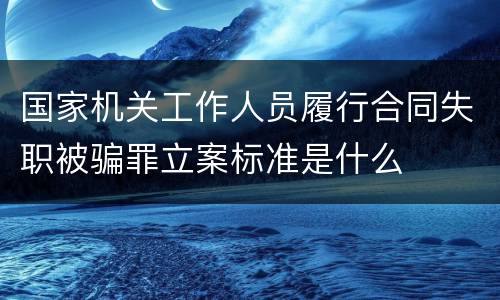 国家机关工作人员履行合同失职被骗罪立案标准是什么