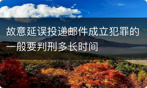 故意延误投递邮件成立犯罪的一般要判刑多长时间