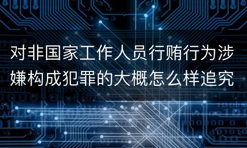 对非国家工作人员行贿行为涉嫌构成犯罪的大概怎么样追究责任