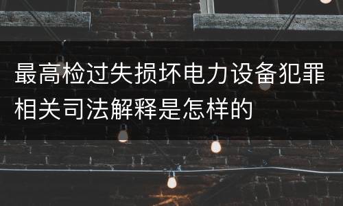 最高检过失损坏电力设备犯罪相关司法解释是怎样的