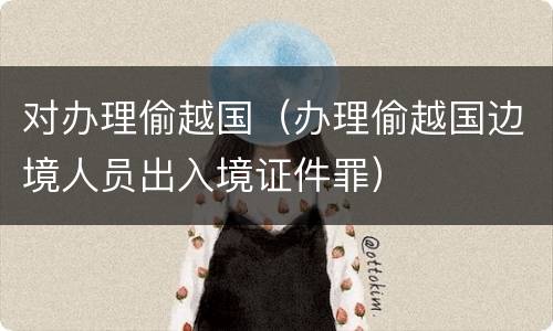 对办理偷越国(办理偷越国边境人员出入境证件罪)