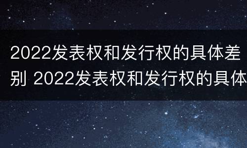 2022发表权和发行权的具体差别 2022发表权和发行权的具体差别是什么