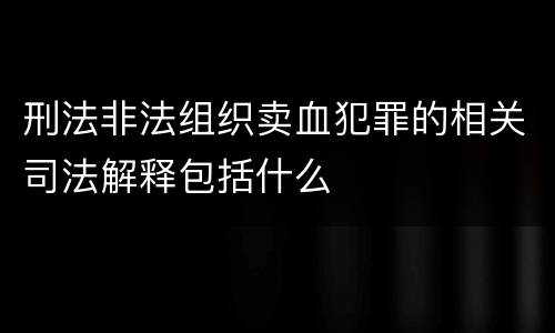 刑法非法组织卖血犯罪的相关司法解释包括什么