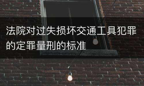 法院对过失损坏交通工具犯罪的定罪量刑的标准