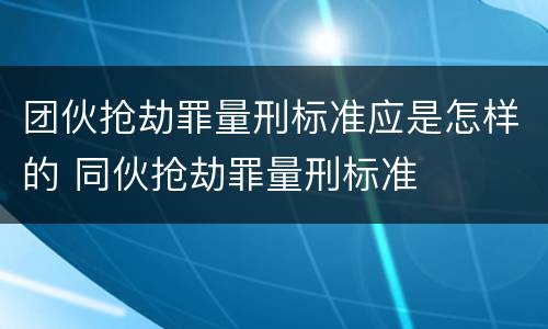 团伙抢劫罪量刑标准应是怎样的 同伙抢劫罪量刑标准