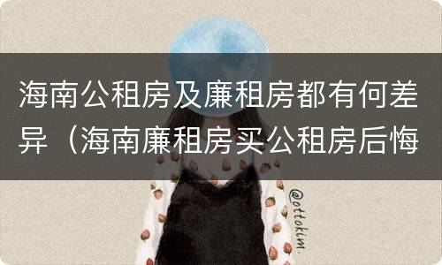 海南公租房及廉租房都有何差异（海南廉租房买公租房后悔了）