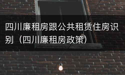 四川廉租房跟公共租赁住房识别（四川廉租房政策）