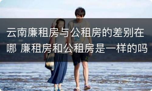 云南廉租房与公租房的差别在哪 廉租房和公租房是一样的吗