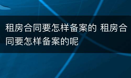 租房合同要怎样备案的 租房合同要怎样备案的呢
