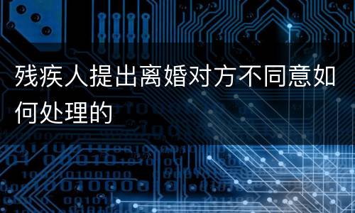 残疾人提出离婚对方不同意如何处理的