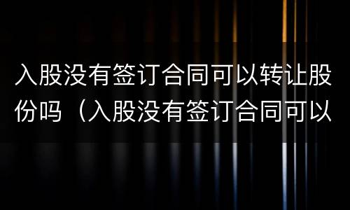 入股没有签订合同可以转让股份吗（入股没有签订合同可以转让股份吗合法吗）