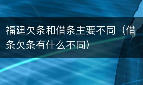 福建欠条和借条主要不同（借条欠条有什么不同）