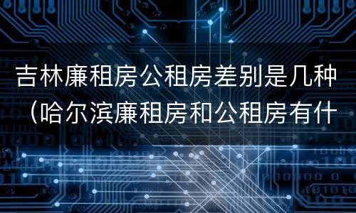 吉林廉租房公租房差别是几种（哈尔滨廉租房和公租房有什么区别）
