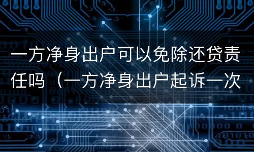 一方净身出户可以免除还贷责任吗（一方净身出户起诉一次就能离吗?）