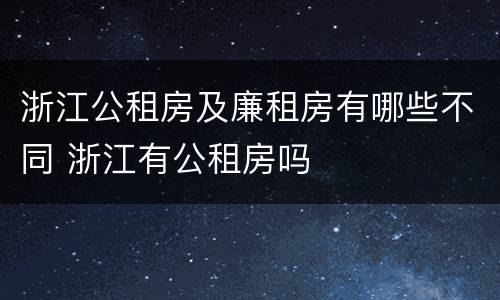 浙江公租房及廉租房有哪些不同 浙江有公租房吗