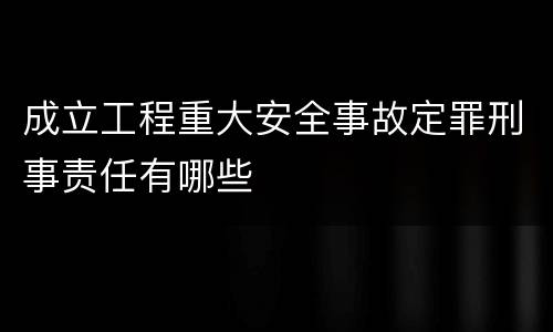 成立工程重大安全事故定罪刑事责任有哪些