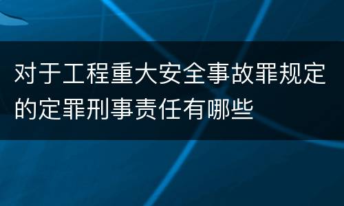 对于工程重大安全事故罪规定的定罪刑事责任有哪些