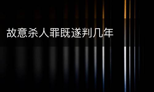 故意杀人罪既遂判几年