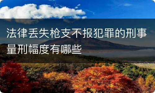 法律丢失枪支不报犯罪的刑事量刑幅度有哪些